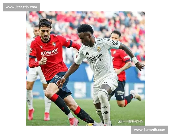 皇马对阵奥萨苏纳强强碰撞西甲争冠走势引关注焦点之战前景分析